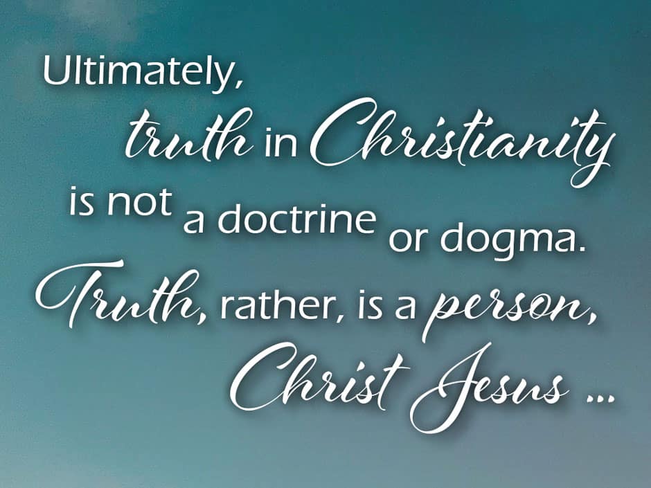 Ultimately, truth in Christianity is not a doctrine or dogma. Truth, rather, is a person, Christ Jesus